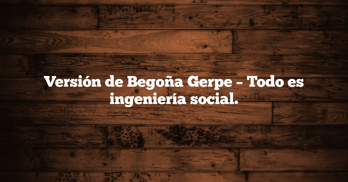 Versión de Begoña Gerpe – Todo es ingeniería social.