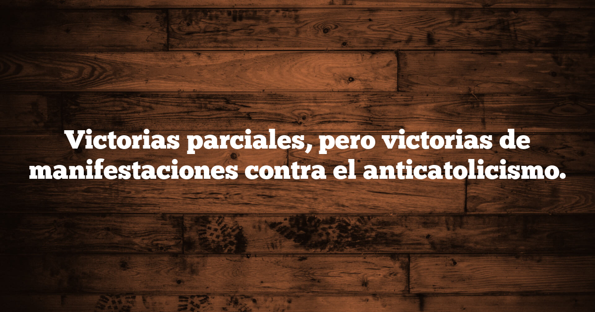 Victorias parciales, pero victorias de manifestaciones contra el anticatolicismo.