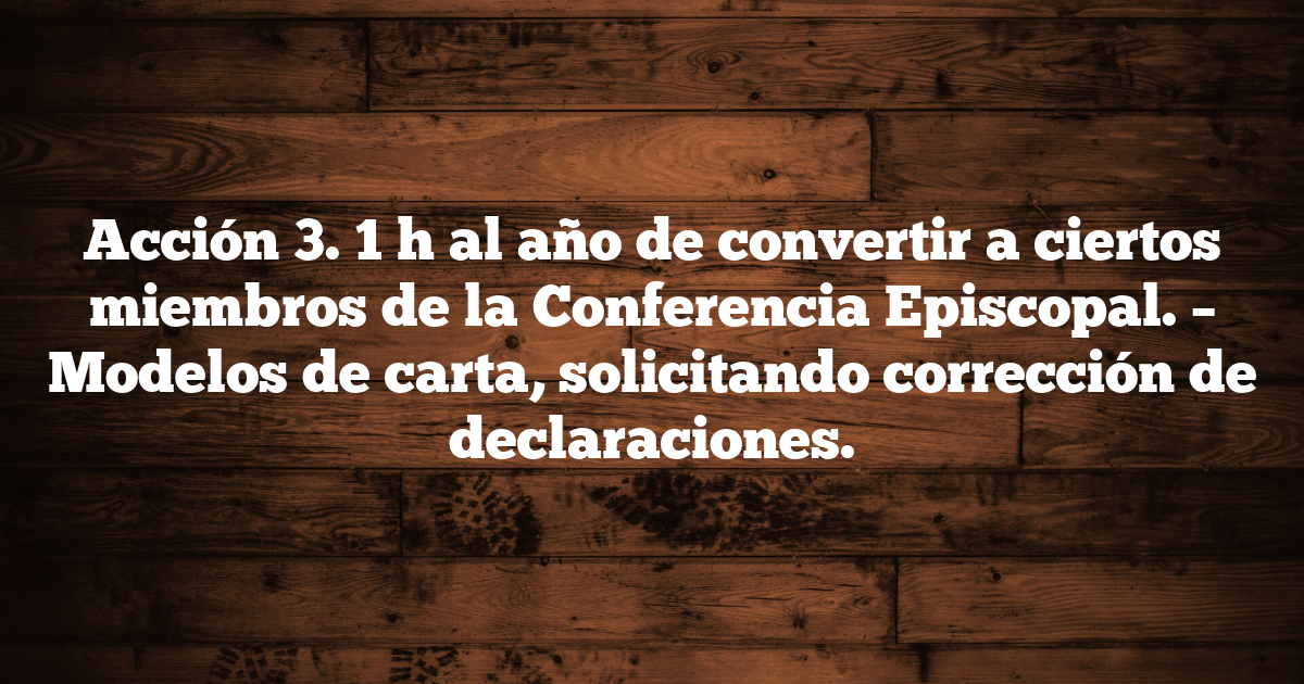 Acción 3. 1 h al año de convertir a ciertos miembros de la Conferencia Episcopal. – Modelos de carta, solicitando corrección de declaraciones.