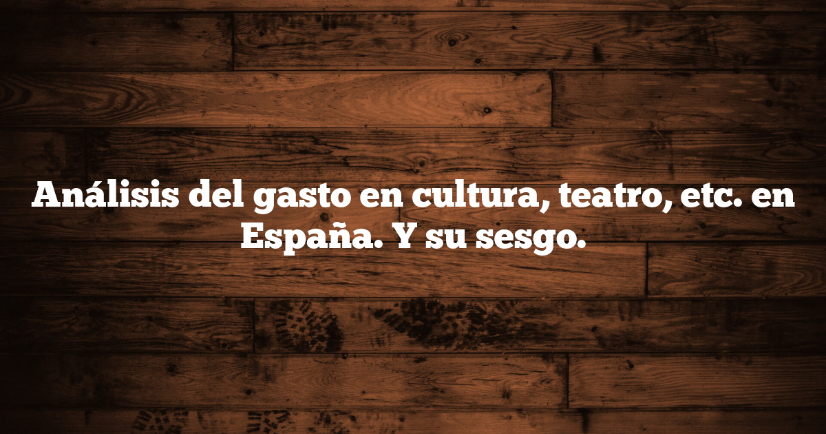Análisis del gasto en cultura, teatro, etc. en España. Y su sesgo.