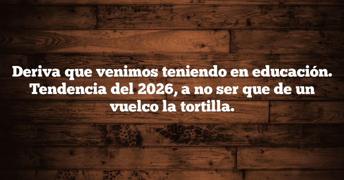 Deriva que venimos teniendo en educación. Tendencia del 2026, a no ser que de un vuelco la tortilla.