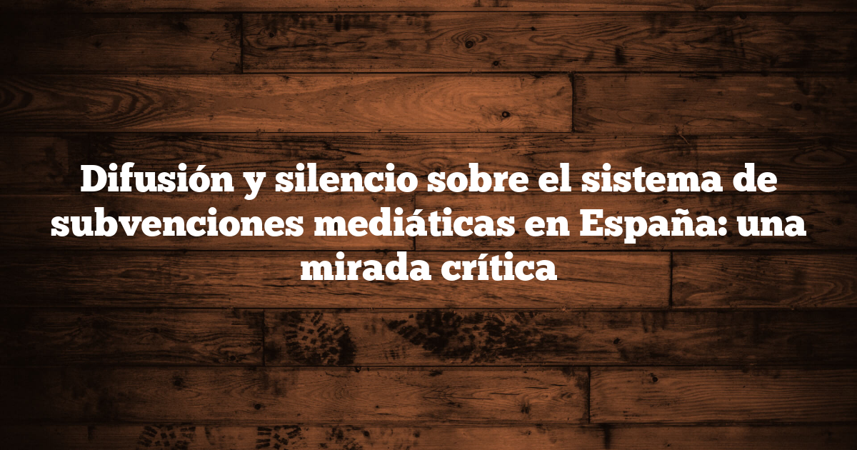 Difusión y silencio sobre el sistema de subvenciones mediáticas en España: una mirada crítica