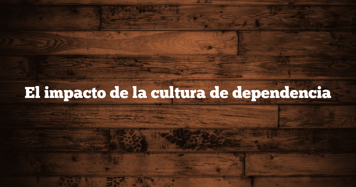 El impacto de la cultura de dependencia