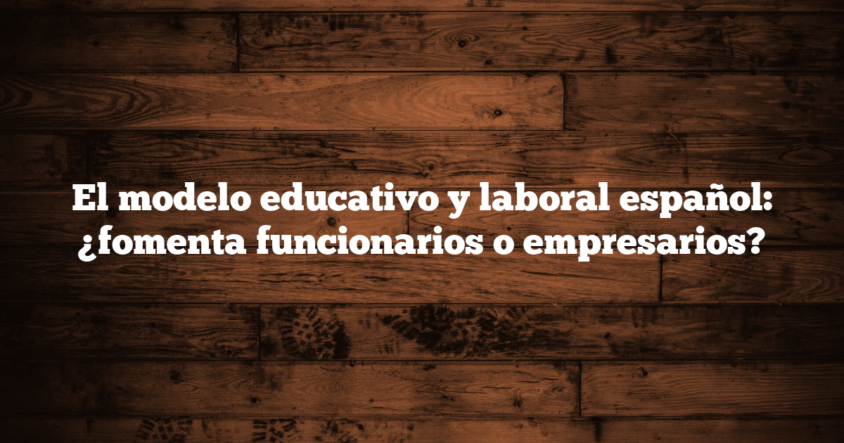 El modelo educativo y laboral español: ¿fomenta funcionarios o empresarios?