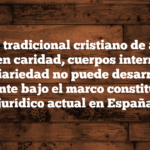 El modelo tradicional cristiano de asistencia basado en caridad, cuerpos intermedios y subsidiariedad no puede desarrollarse plenamente bajo el marco constitucional y jurídico actual en España
