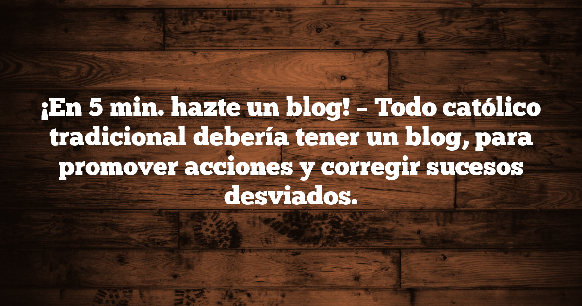 ¡En 5 min. hazte un blog! – Todo católico tradicional debería tener un blog, para promover acciones y corregir sucesos desviados.
