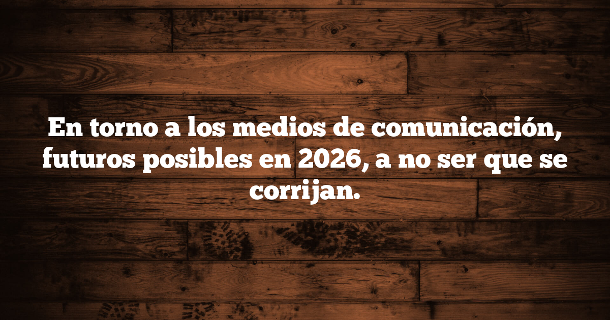 En torno a los medios de comunicación, futuros posibles en 2026, a no ser que se corrijan.