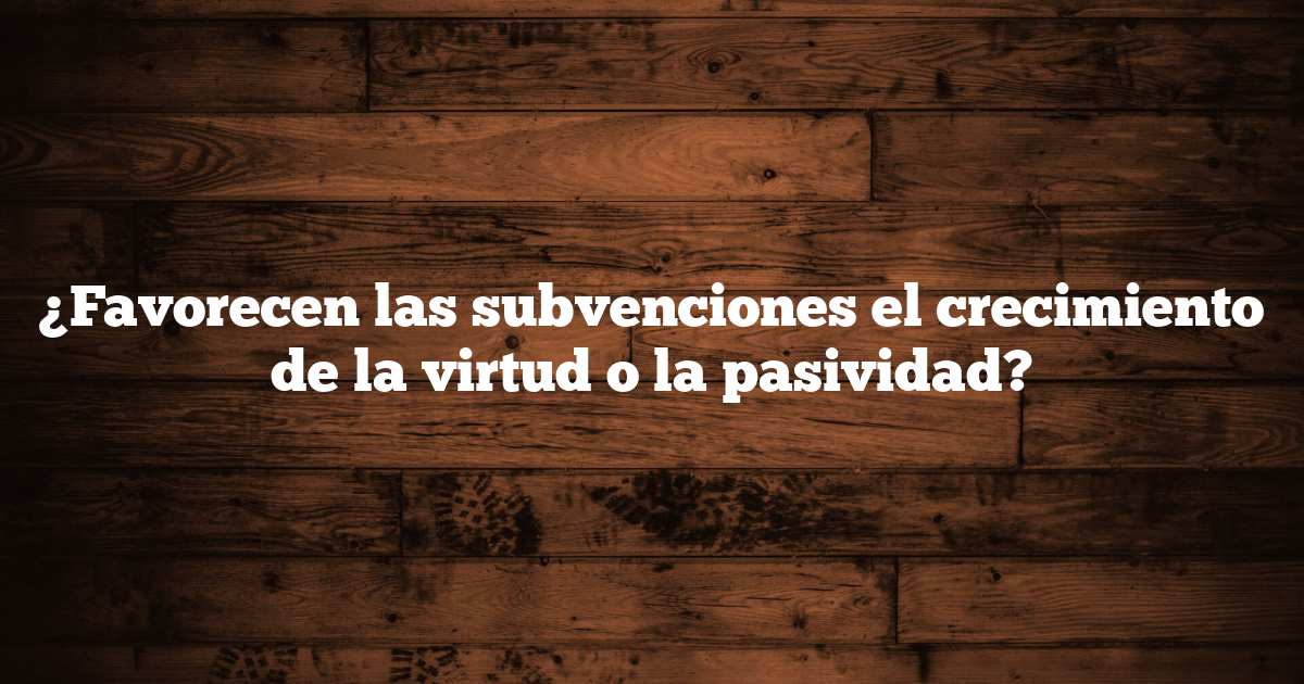 ¿Favorecen las subvenciones el crecimiento de la virtud o la pasividad?