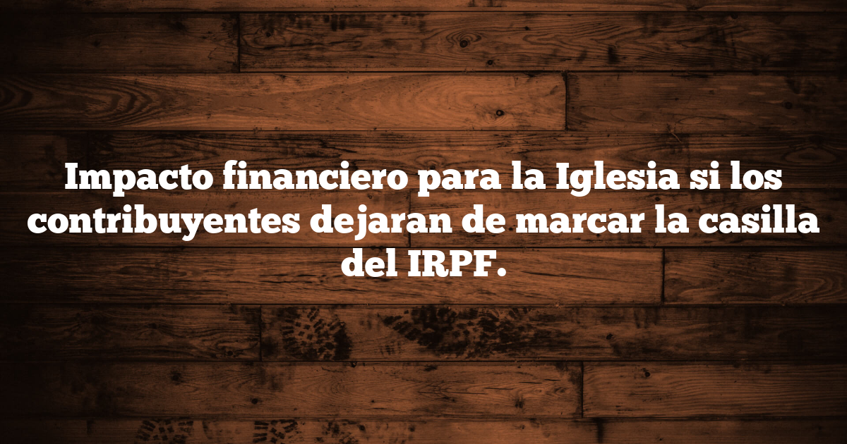 Impacto financiero para la Iglesia si los contribuyentes dejaran de marcar la casilla del IRPF.