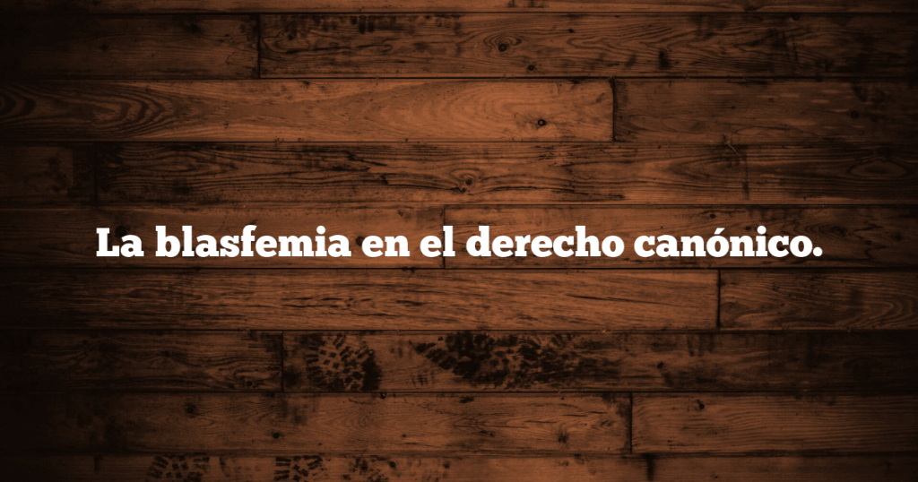 La blasfemia en el derecho canónico.