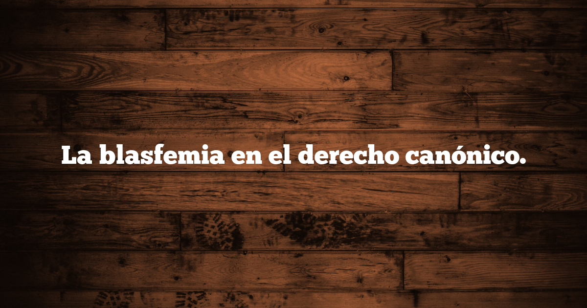 La blasfemia en el derecho canónico.