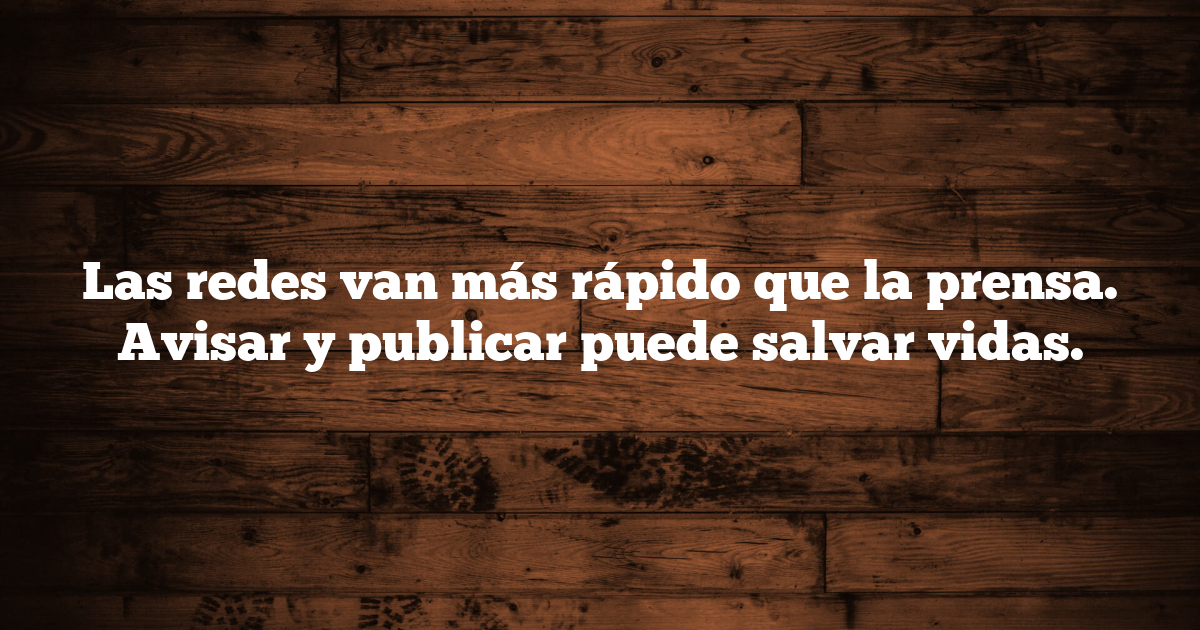 Las redes van más rápido que la prensa. Avisar y publicar puede salvar vidas.