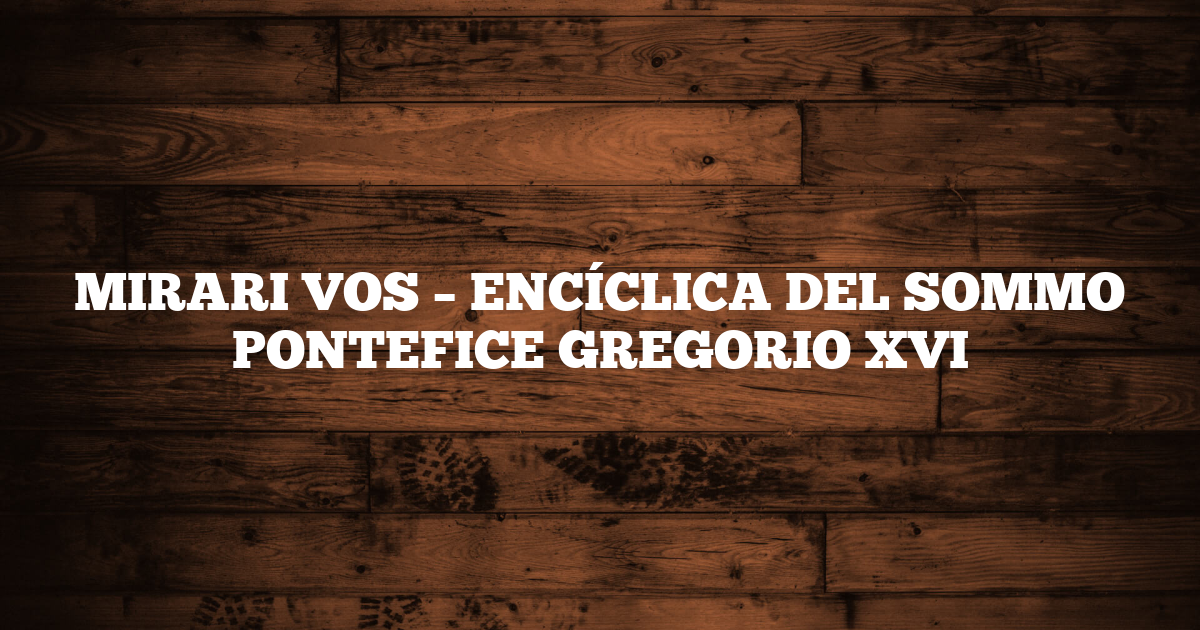 MIRARI VOS – ENCÍCLICA DEL SOMMO PONTEFICE GREGORIO XVI