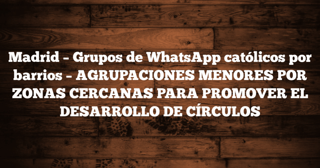 Madrid – Grupos de WhatsApp católicos por barrios – AGRUPACIONES MENORES POR ZONAS CERCANAS PARA PROMOVER EL DESARROLLO DE CÍRCULOS