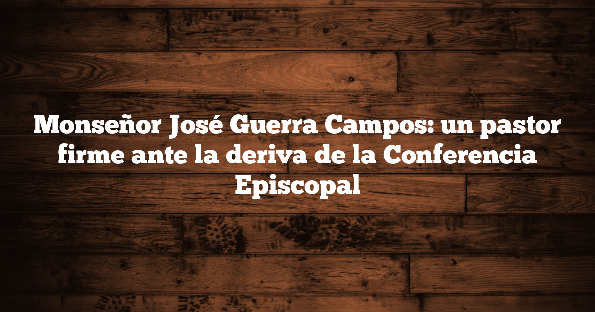 Monseñor José Guerra Campos: un pastor firme ante la deriva de la Conferencia Episcopal