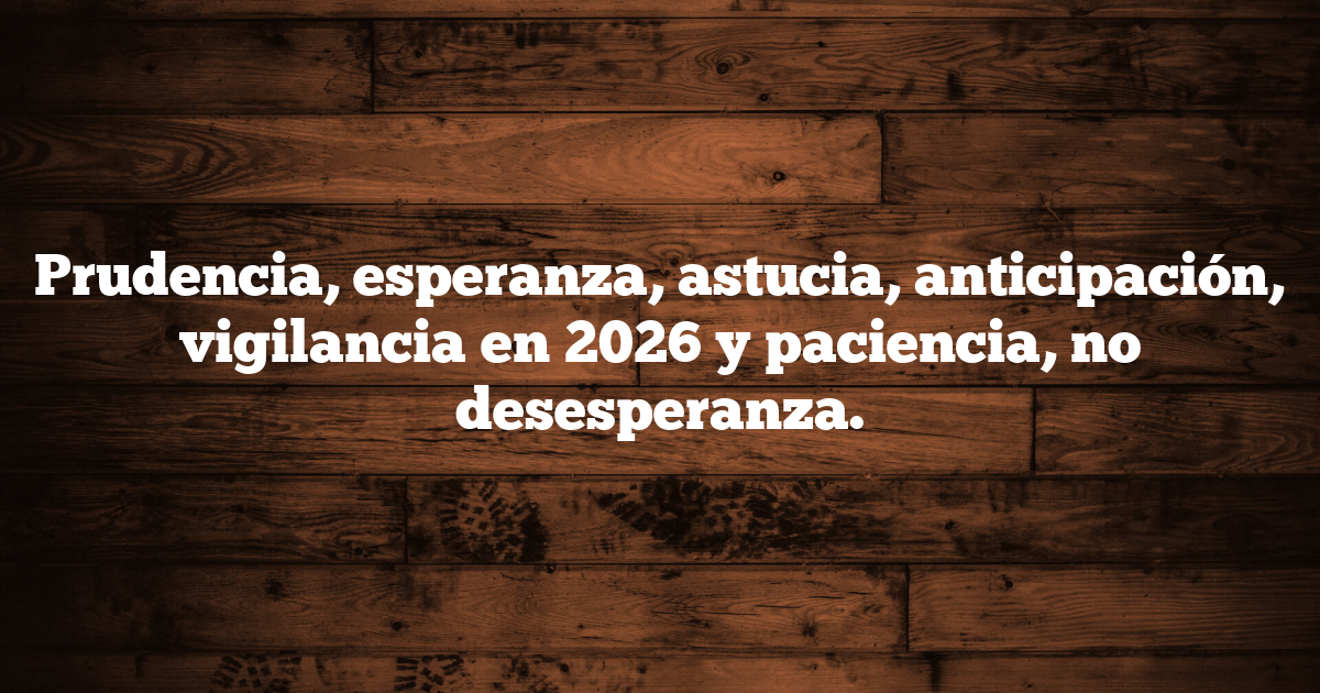Prudencia, esperanza, astucia, anticipación, vigilancia en 2026 y paciencia, no desesperanza.