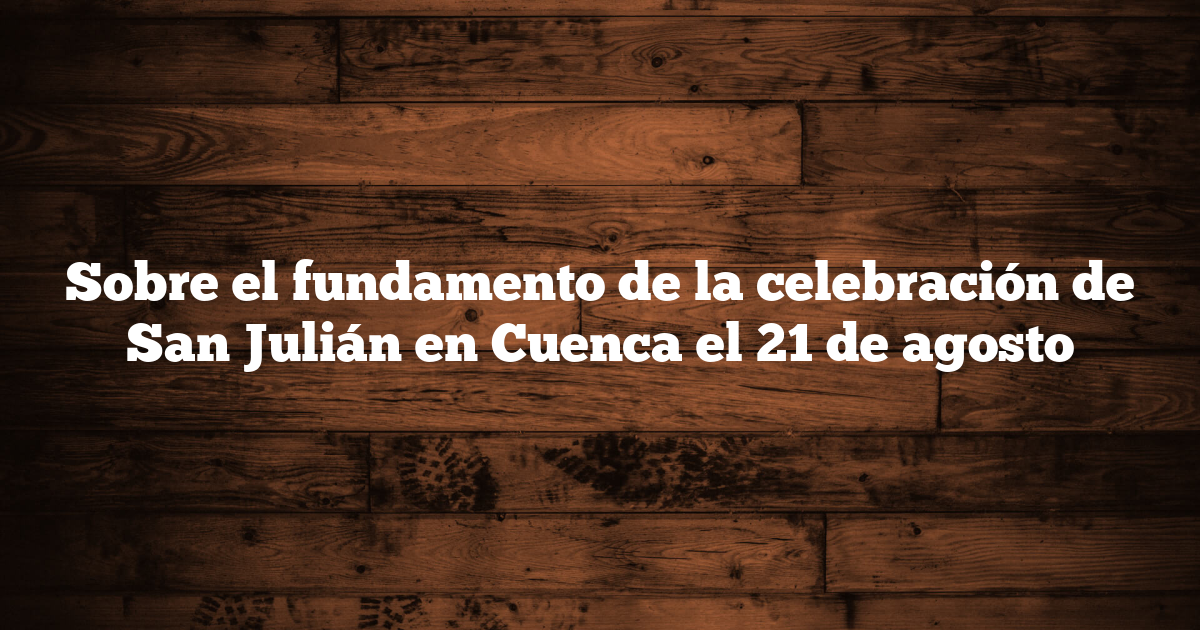 Sobre el fundamento de la celebración de San Julián en Cuenca el 21 de agosto