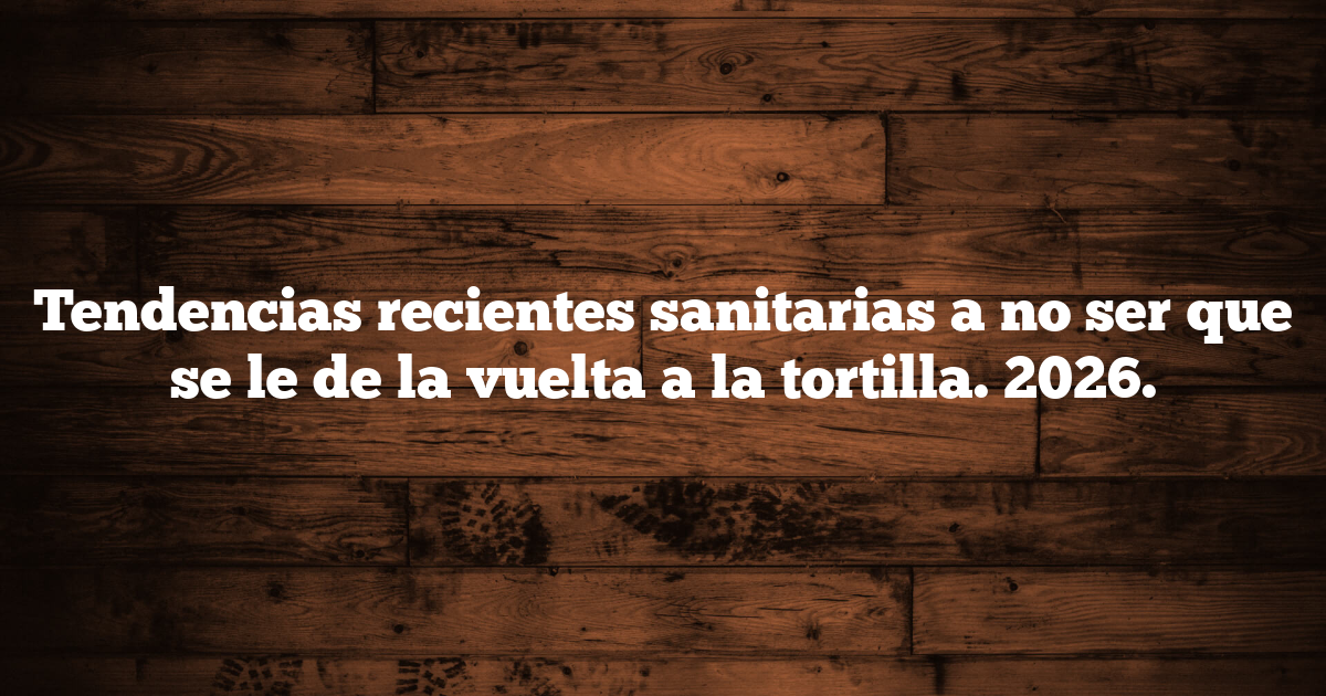 Tendencias recientes sanitarias a no ser que se le de la vuelta a la tortilla. 2026.