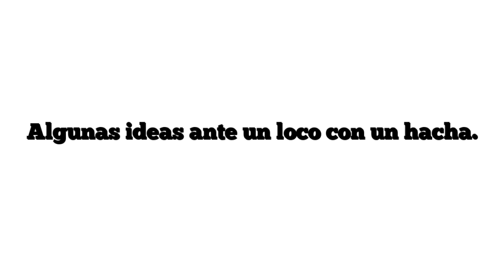 Algunas ideas ante un loco con un hacha.