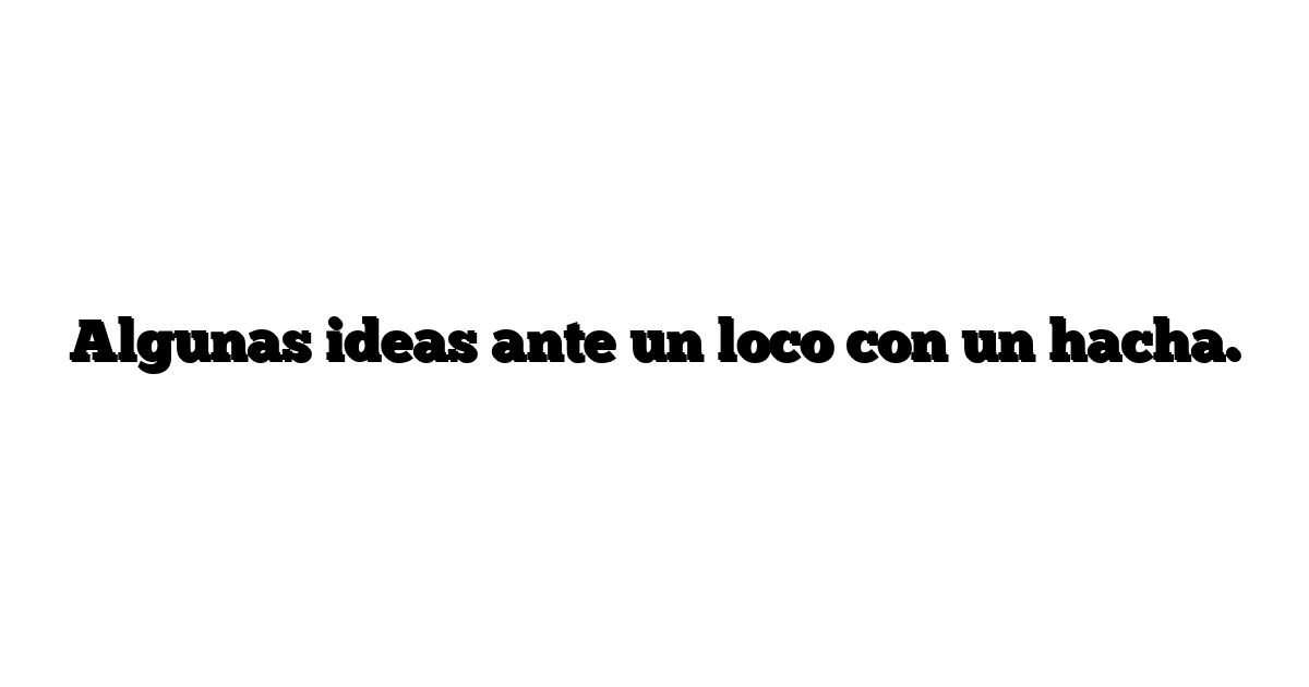 Algunas ideas ante un loco con un hacha.