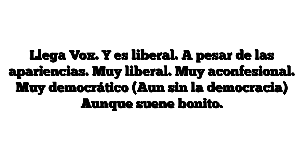 Llega Vox. Y es liberal. A pesar de las apariencias. Muy liberal. Muy aconfesional. Muy democrático (Aun sin la democracia) Aunque suene bonito.