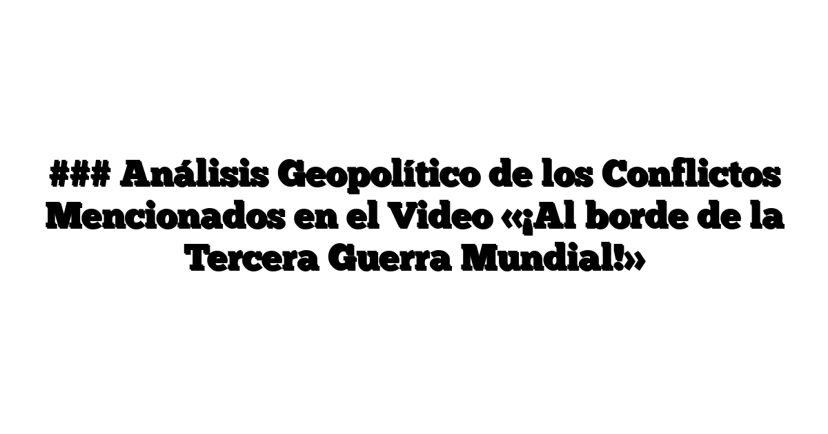 ### Análisis Geopolítico de los Conflictos Mencionados en el Video «¡Al borde de la Tercera Guerra Mundial!»