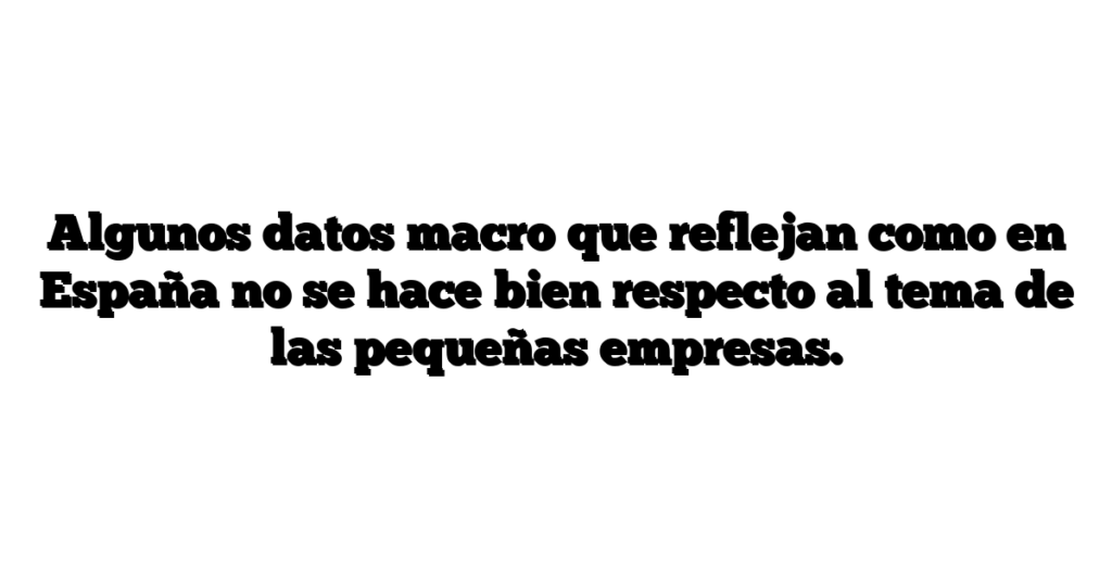 Algunos datos macro que reflejan como en España no se hace bien respecto al tema de las pequeñas empresas.