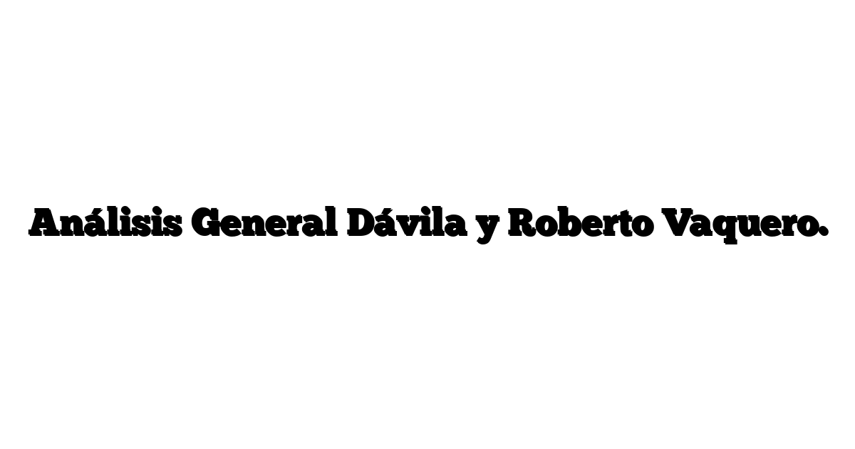 Análisis General Dávila y Roberto Vaquero.