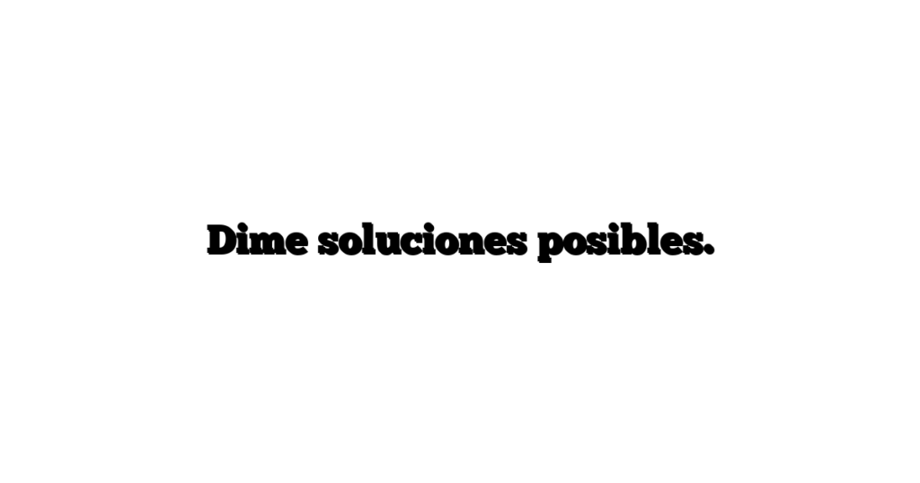 Dime soluciones posibles.