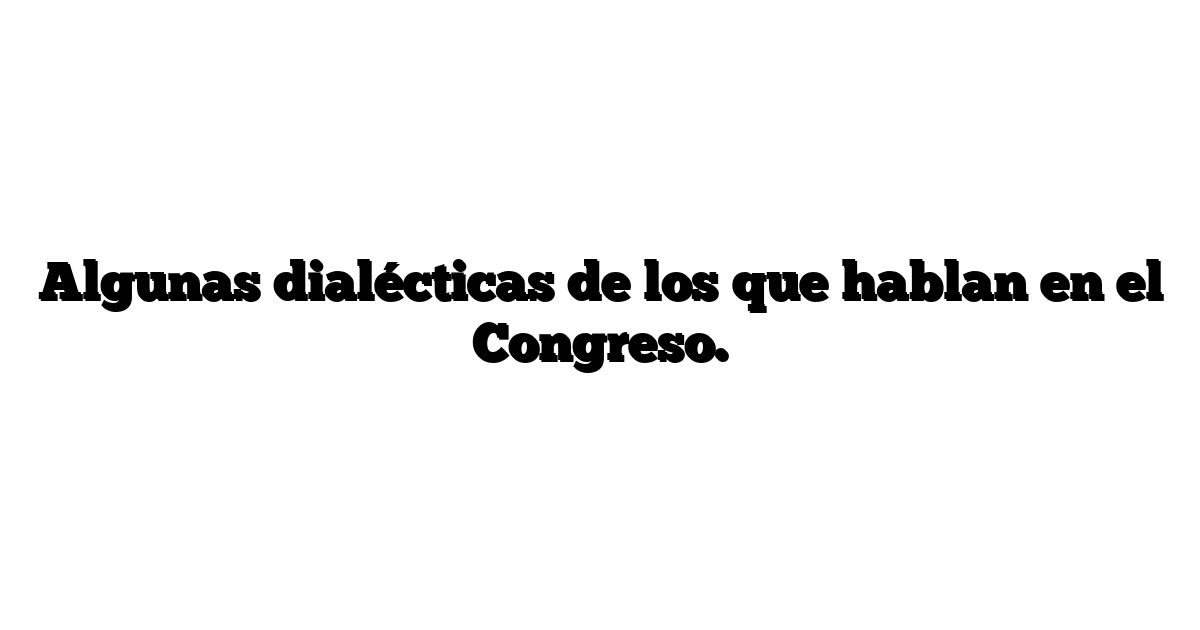 Algunas dialécticas de los que hablan en el Congreso.