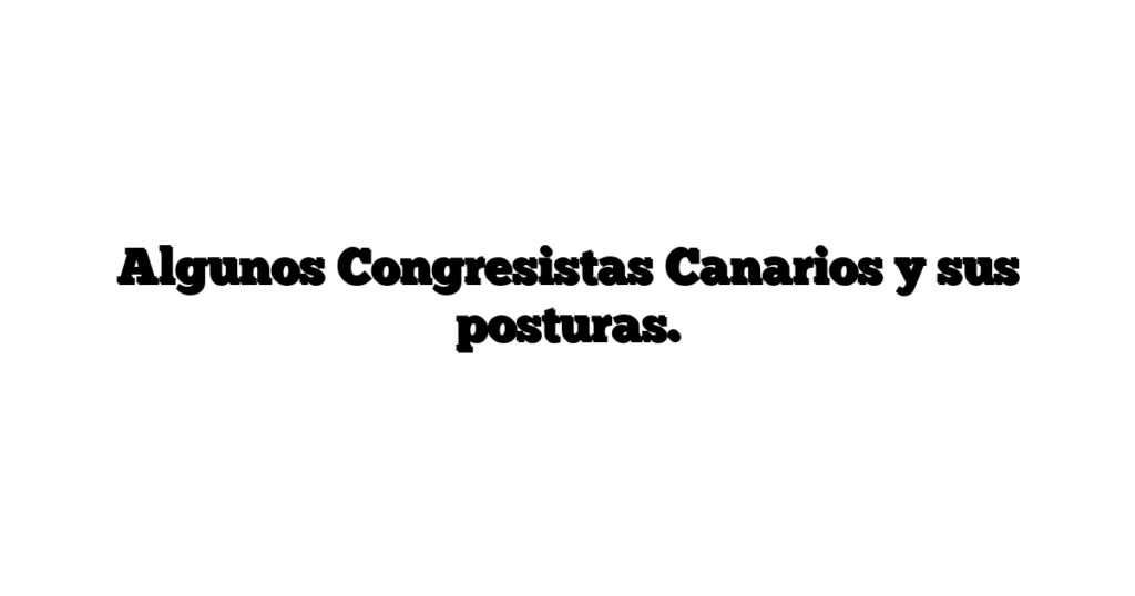 Algunos Congresistas Canarios y sus posturas.