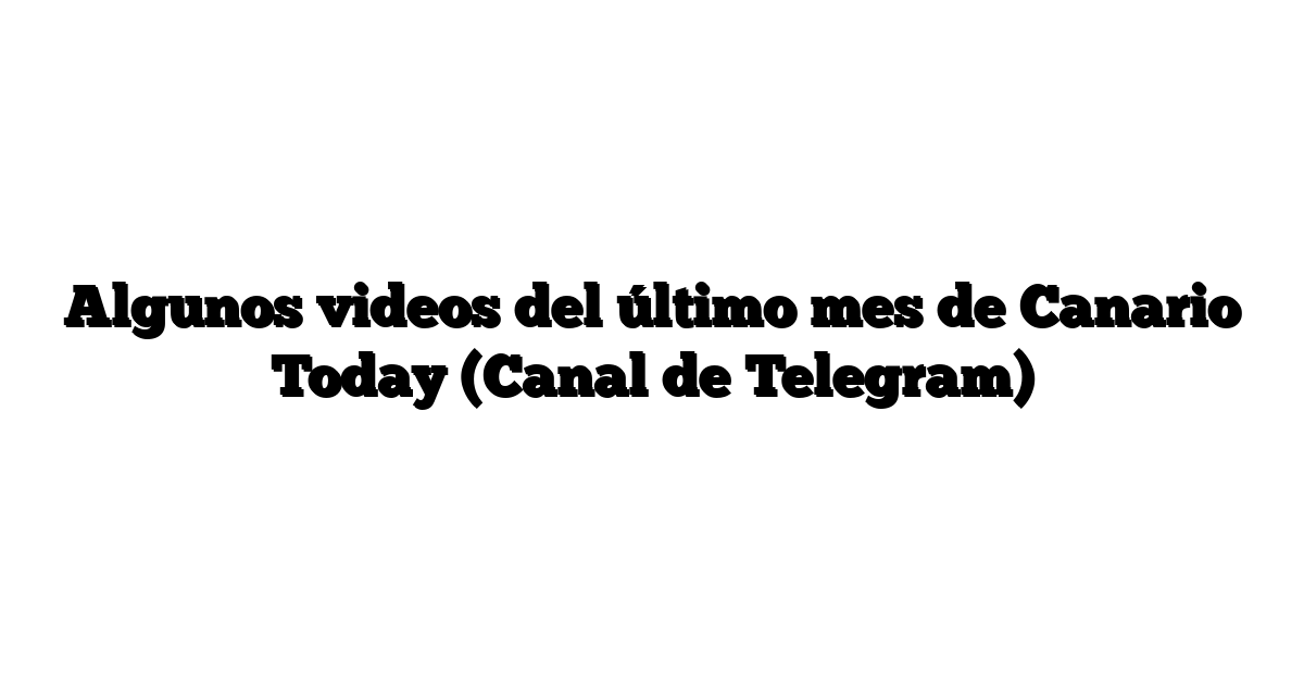 Algunos videos del último mes de Canario Today (Canal de Telegram)
