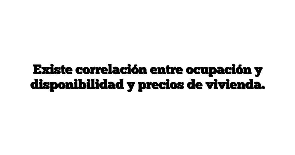 Existe correlación entre ocupación y disponibilidad y precios de vivienda.
