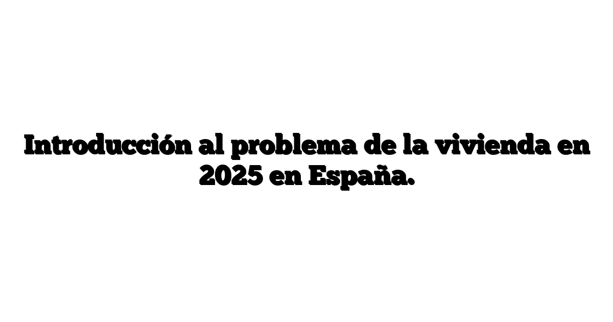 Introducción al problema de la vivienda en 2025 en España.