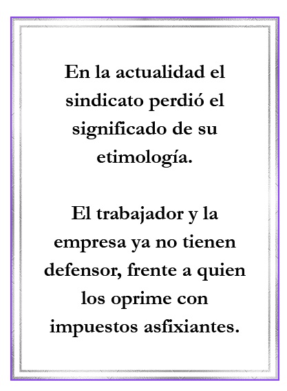 947: En la actualidad el sindicato perdió el significado de su etimología.  El trabajador y la empresa ya no tienen defensor, frente a quien los oprime con impuestos asfixiantes.