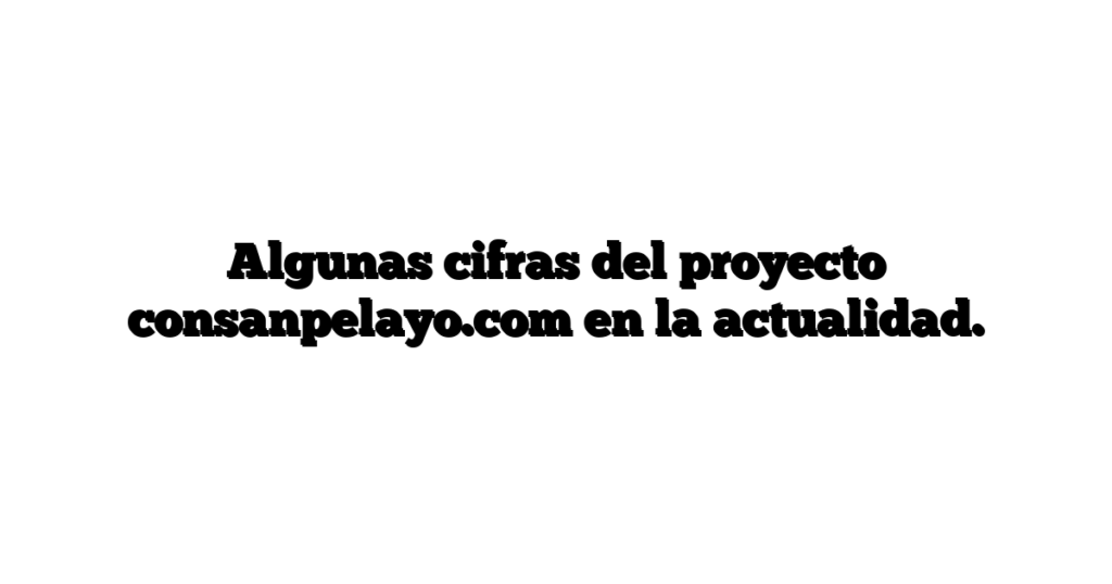 Algunas cifras del proyecto consanpelayo.com en la actualidad.