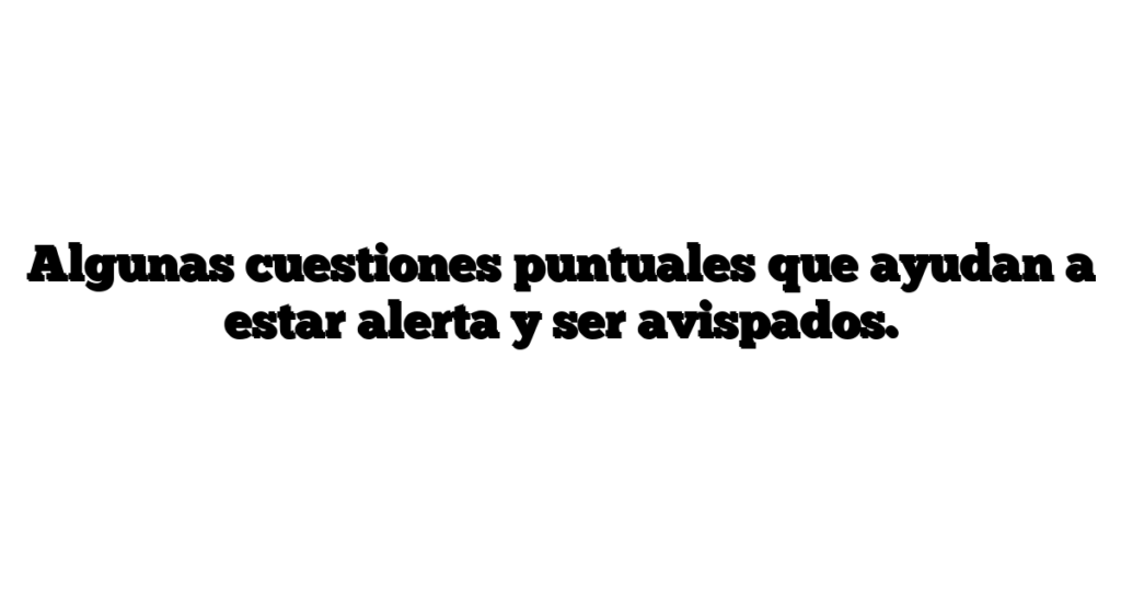 Algunas cuestiones puntuales que ayudan a estar alerta y ser avispados.