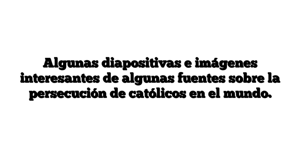 Algunas diapositivas e imágenes interesantes de algunas fuentes sobre la persecución de católicos en el mundo.