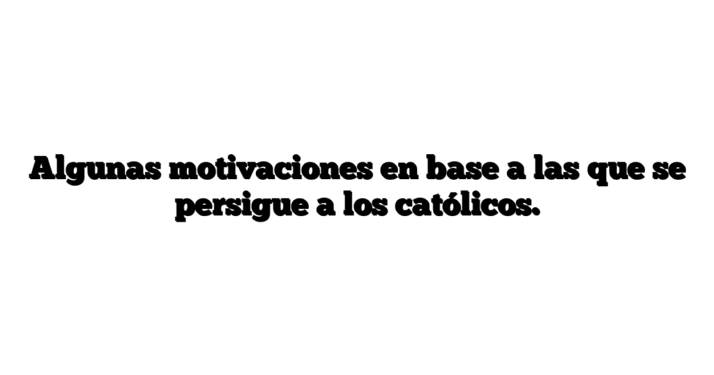 Algunas motivaciones en base a las que se persigue a los católicos.