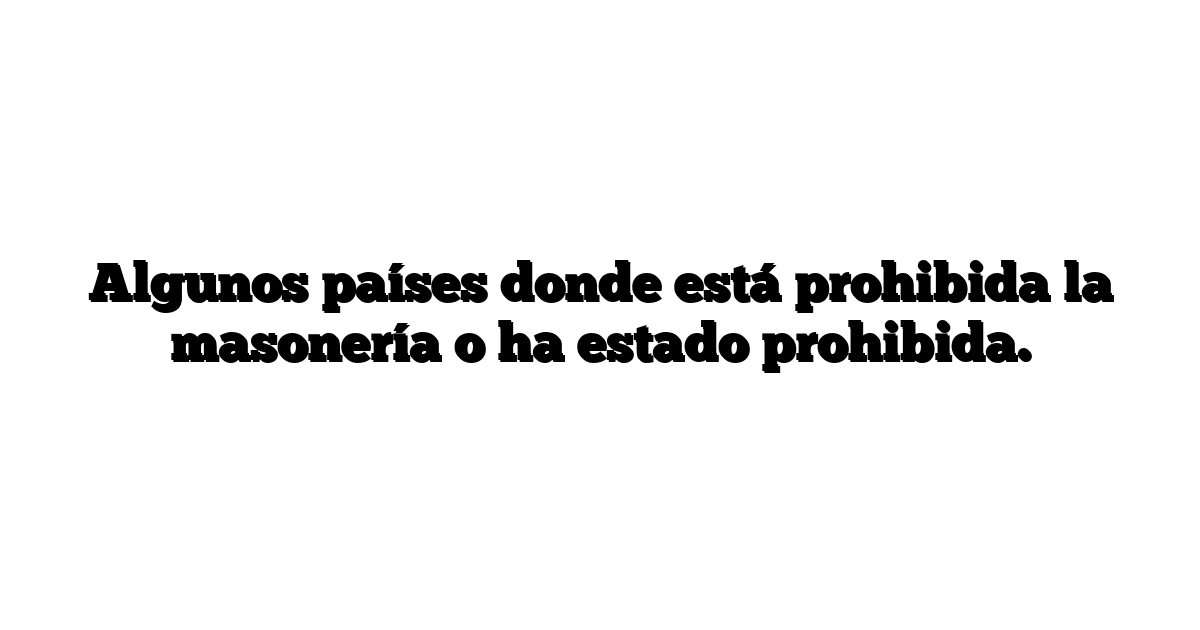 Algunos países donde está prohibida la masonería o ha estado prohibida.