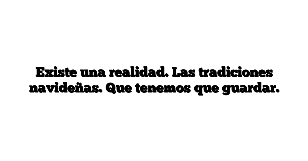 Existe una realidad. Las tradiciones navideñas. Que tenemos que guardar.