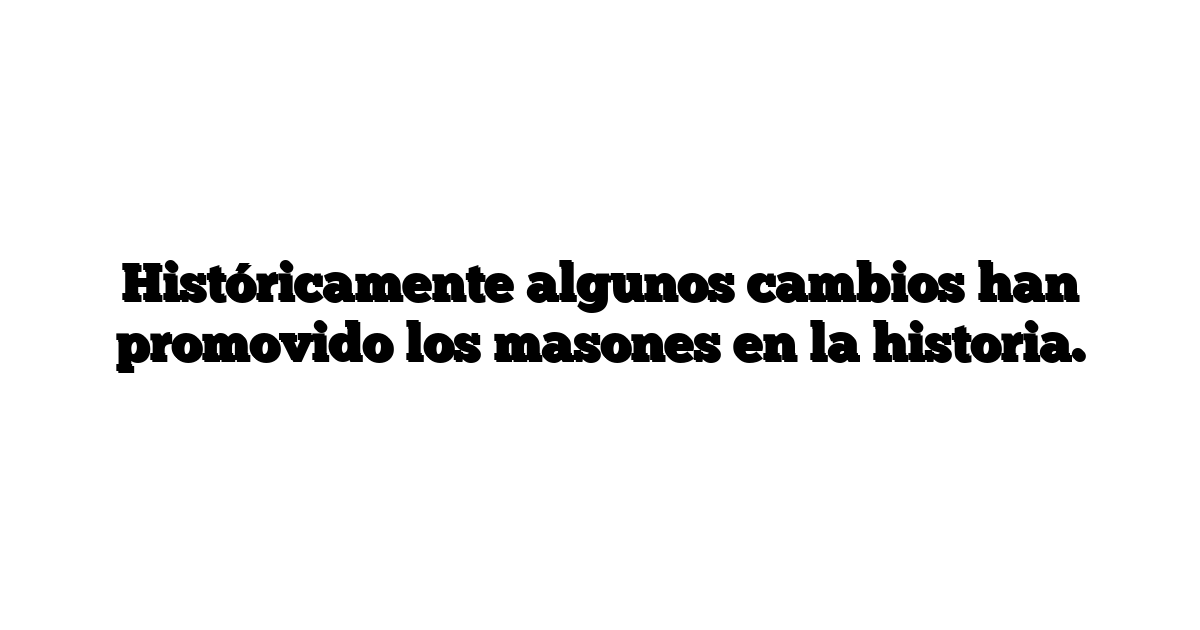 Históricamente algunos cambios han promovido los masones en la historia.