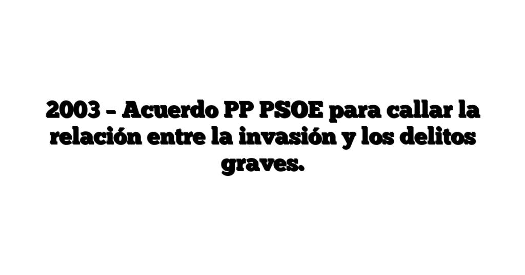 2003 – Acuerdo PP PSOE para callar la relación entre la invasión y los delitos graves.