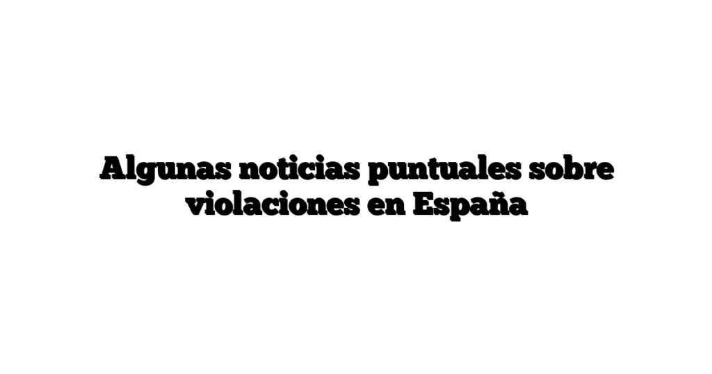 Algunas noticias puntuales sobre violaciones en España
