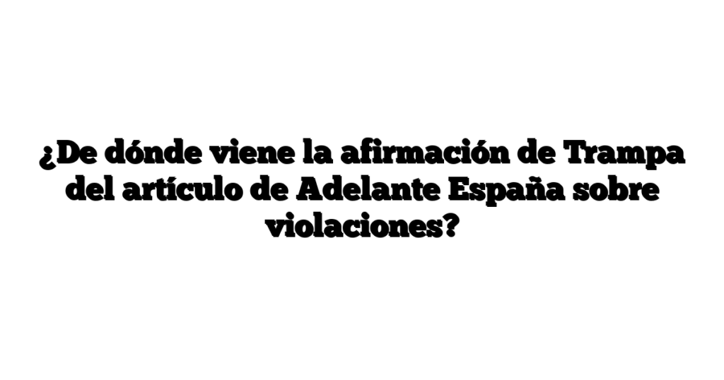 ¿De dónde viene la afirmación de Trampa del artículo de Adelante España sobre violaciones?