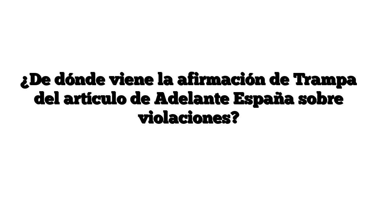 ¿De dónde viene la afirmación de Trampa del artículo de Adelante España sobre violaciones?