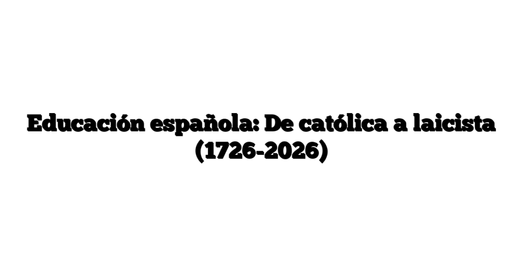 Educación española: De católica a laicista (1726-2026)