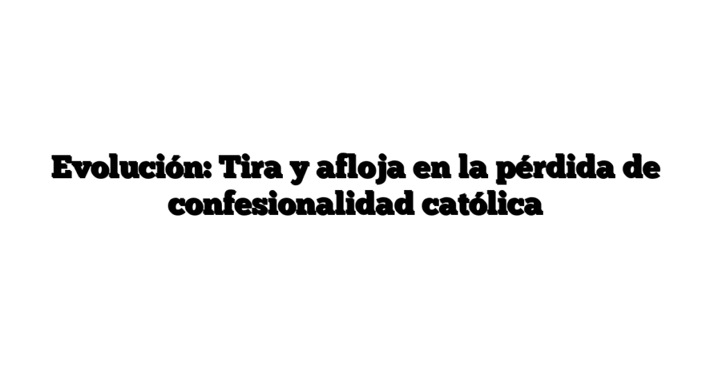 Evolución: Tira y afloja en la pérdida de confesionalidad católica