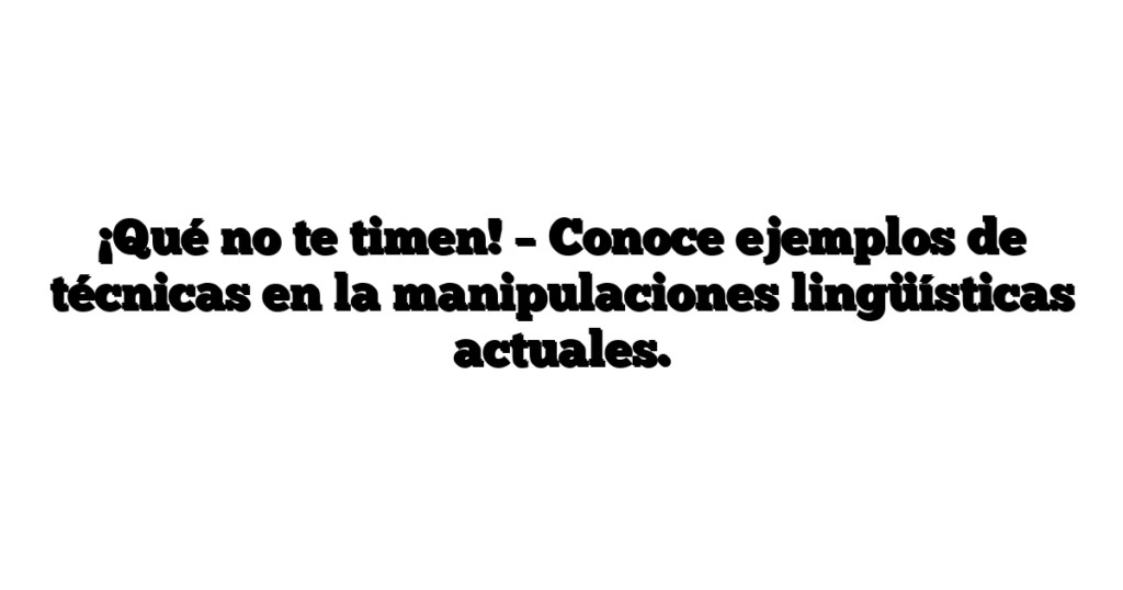 ¡Qué no te timen! – Conoce ejemplos de técnicas en la manipulaciones lingüísticas actuales.