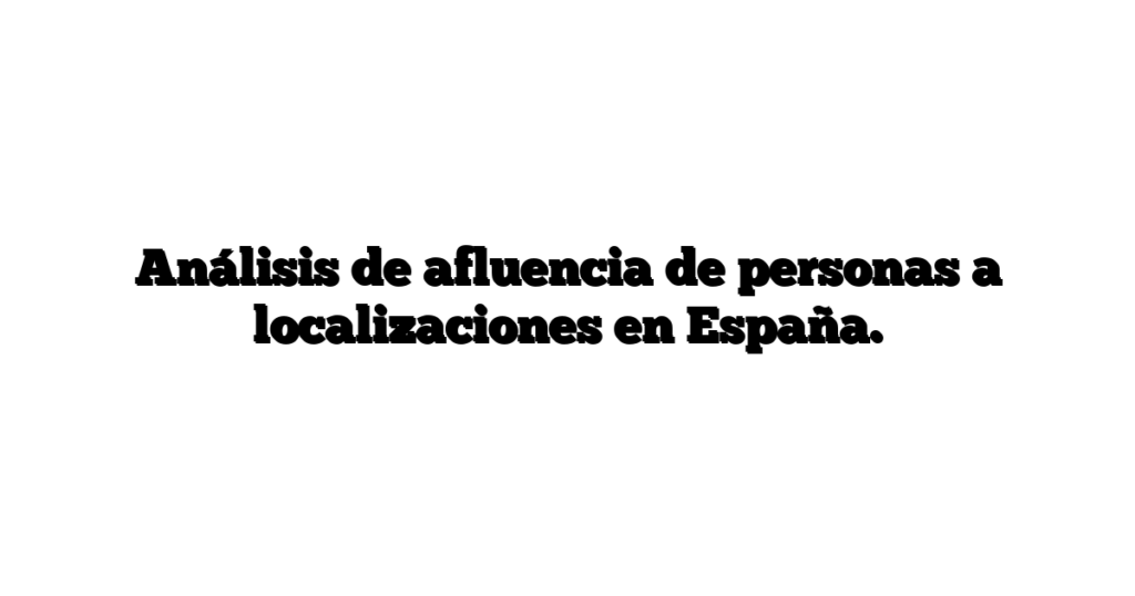 Análisis de afluencia de personas a localizaciones en España.